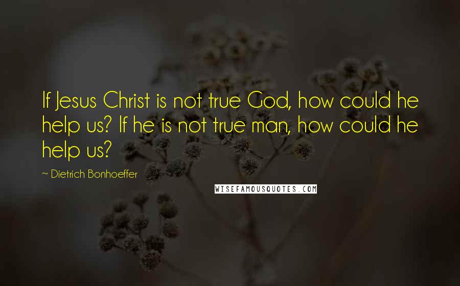 Dietrich Bonhoeffer Quotes: If Jesus Christ is not true God, how could he help us? If he is not true man, how could he help us?