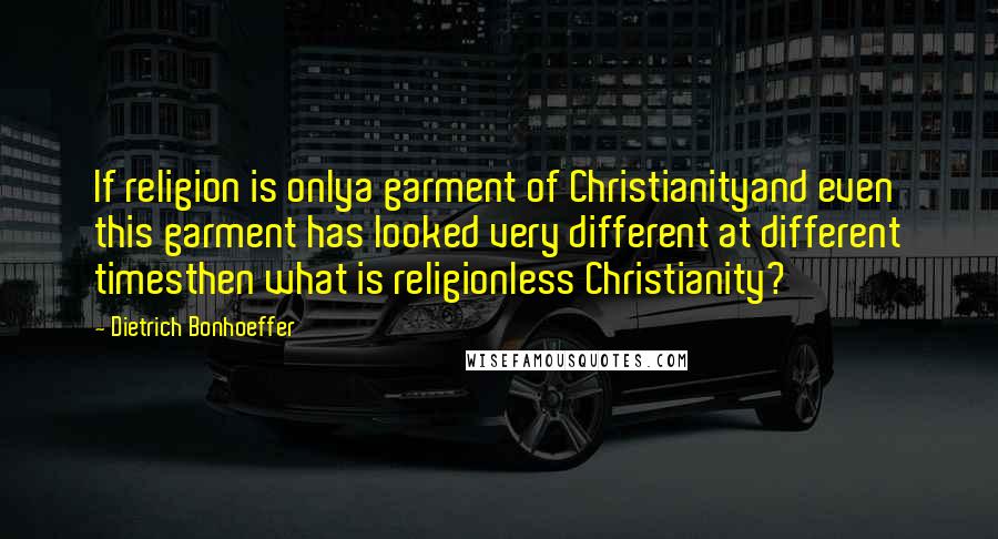 Dietrich Bonhoeffer Quotes: If religion is onlya garment of Christianityand even this garment has looked very different at different timesthen what is religionless Christianity?