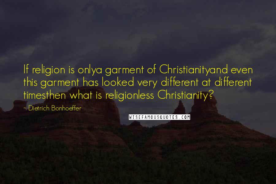 Dietrich Bonhoeffer Quotes: If religion is onlya garment of Christianityand even this garment has looked very different at different timesthen what is religionless Christianity?