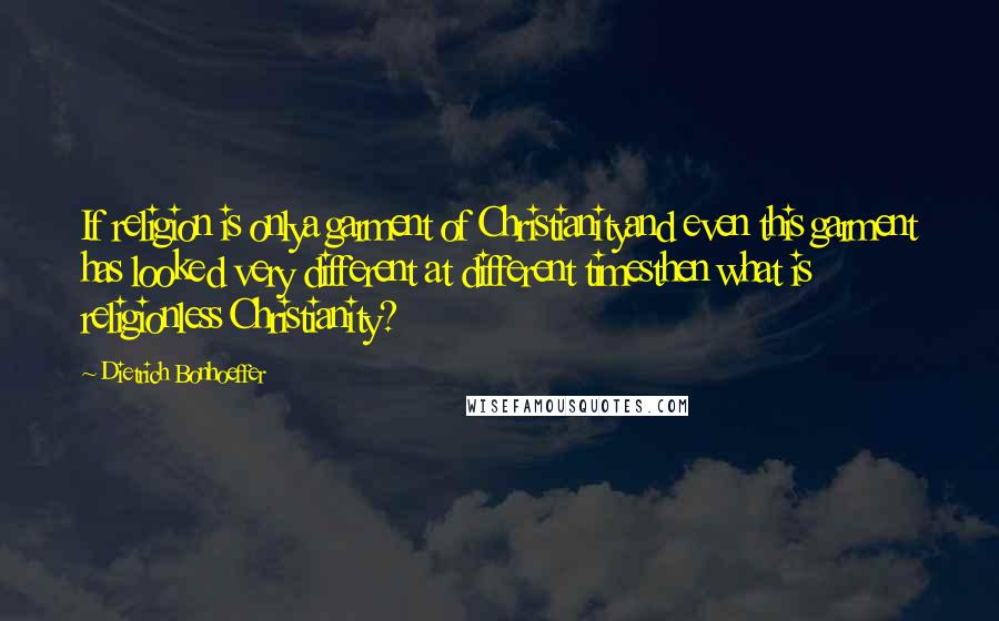 Dietrich Bonhoeffer Quotes: If religion is onlya garment of Christianityand even this garment has looked very different at different timesthen what is religionless Christianity?