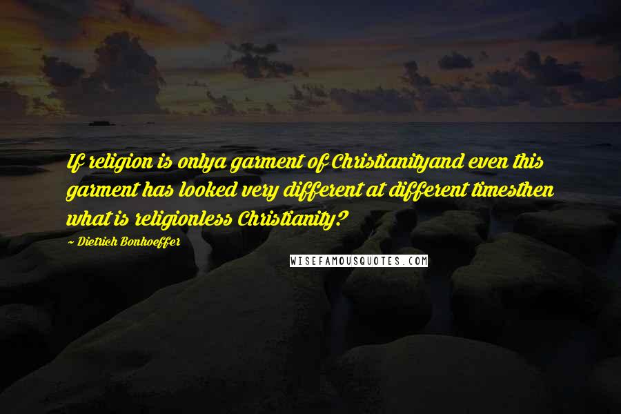 Dietrich Bonhoeffer Quotes: If religion is onlya garment of Christianityand even this garment has looked very different at different timesthen what is religionless Christianity?