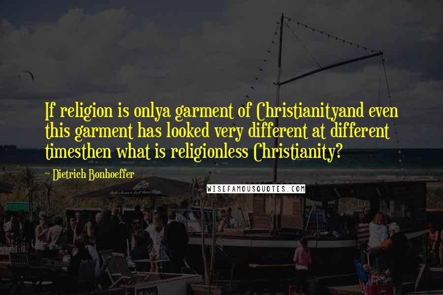 Dietrich Bonhoeffer Quotes: If religion is onlya garment of Christianityand even this garment has looked very different at different timesthen what is religionless Christianity?