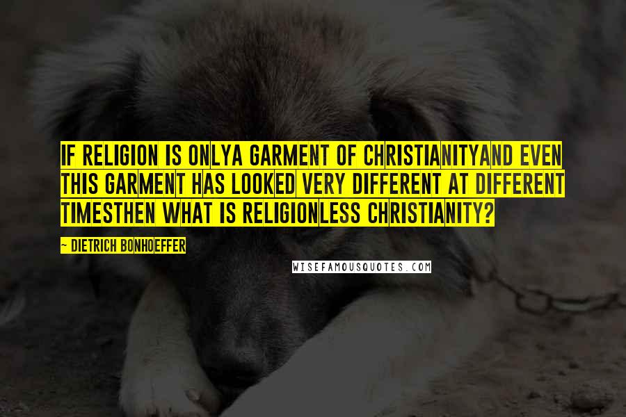 Dietrich Bonhoeffer Quotes: If religion is onlya garment of Christianityand even this garment has looked very different at different timesthen what is religionless Christianity?