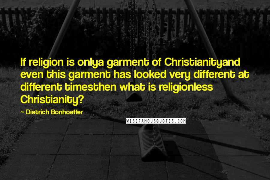 Dietrich Bonhoeffer Quotes: If religion is onlya garment of Christianityand even this garment has looked very different at different timesthen what is religionless Christianity?