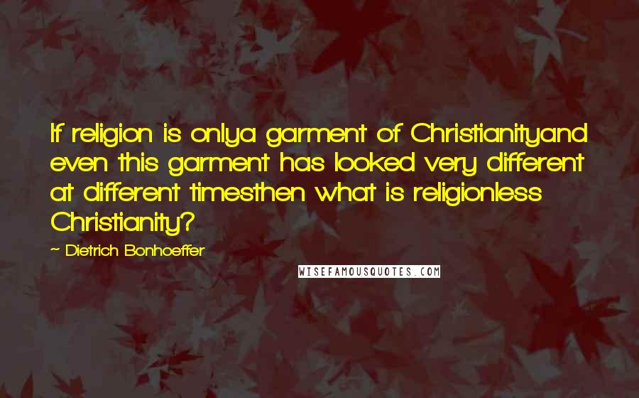 Dietrich Bonhoeffer Quotes: If religion is onlya garment of Christianityand even this garment has looked very different at different timesthen what is religionless Christianity?