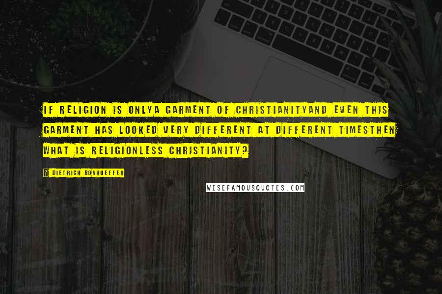 Dietrich Bonhoeffer Quotes: If religion is onlya garment of Christianityand even this garment has looked very different at different timesthen what is religionless Christianity?