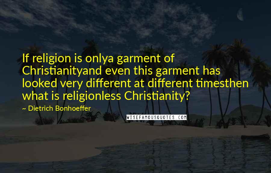 Dietrich Bonhoeffer Quotes: If religion is onlya garment of Christianityand even this garment has looked very different at different timesthen what is religionless Christianity?