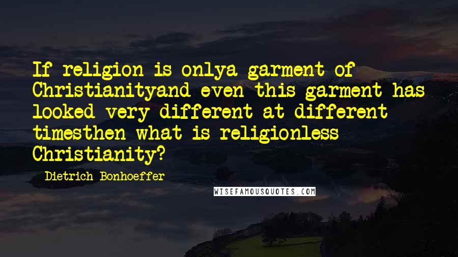 Dietrich Bonhoeffer Quotes: If religion is onlya garment of Christianityand even this garment has looked very different at different timesthen what is religionless Christianity?