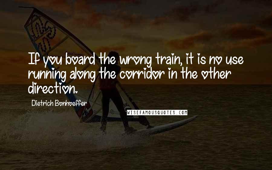 Dietrich Bonhoeffer Quotes: If you board the wrong train, it is no use running along the corridor in the other direction.