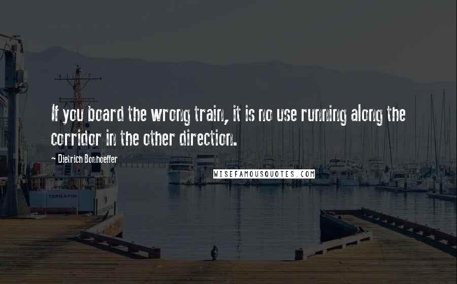 Dietrich Bonhoeffer Quotes: If you board the wrong train, it is no use running along the corridor in the other direction.