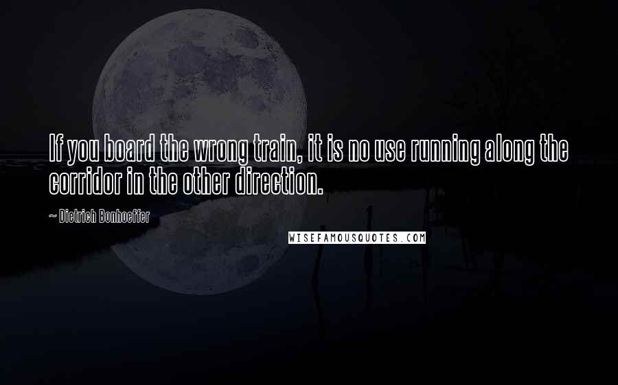 Dietrich Bonhoeffer Quotes: If you board the wrong train, it is no use running along the corridor in the other direction.