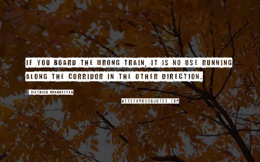 Dietrich Bonhoeffer Quotes: If you board the wrong train, it is no use running along the corridor in the other direction.