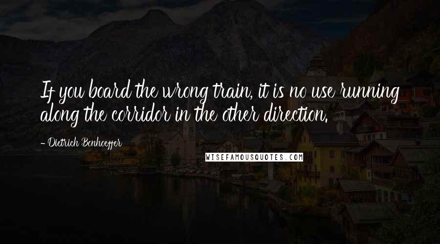 Dietrich Bonhoeffer Quotes: If you board the wrong train, it is no use running along the corridor in the other direction.