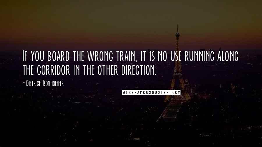 Dietrich Bonhoeffer Quotes: If you board the wrong train, it is no use running along the corridor in the other direction.