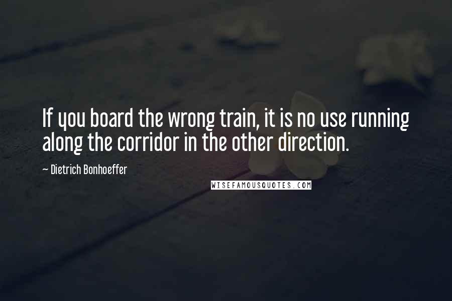 Dietrich Bonhoeffer Quotes: If you board the wrong train, it is no use running along the corridor in the other direction.
