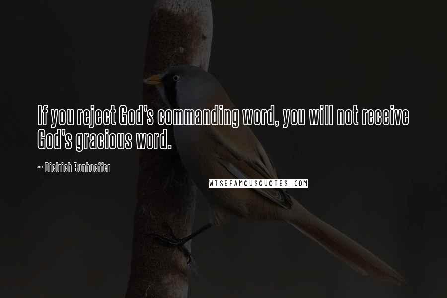 Dietrich Bonhoeffer Quotes: If you reject God's commanding word, you will not receive God's gracious word.