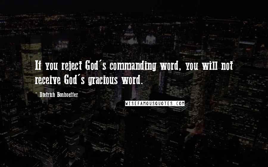 Dietrich Bonhoeffer Quotes: If you reject God's commanding word, you will not receive God's gracious word.