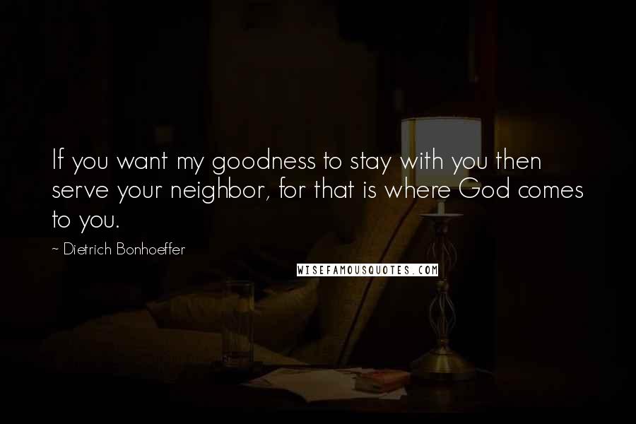 Dietrich Bonhoeffer Quotes: If you want my goodness to stay with you then serve your neighbor, for that is where God comes to you.
