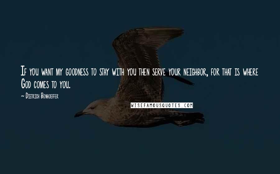 Dietrich Bonhoeffer Quotes: If you want my goodness to stay with you then serve your neighbor, for that is where God comes to you.