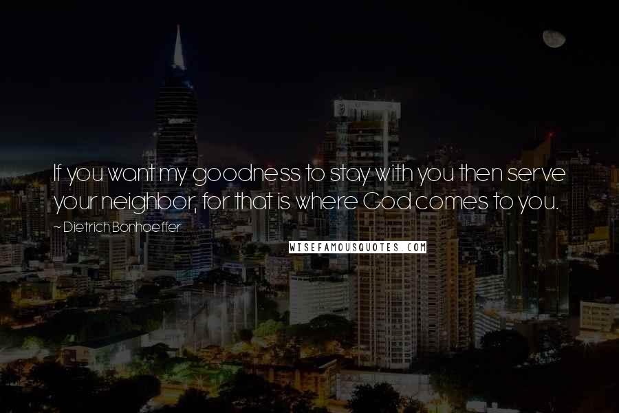 Dietrich Bonhoeffer Quotes: If you want my goodness to stay with you then serve your neighbor, for that is where God comes to you.