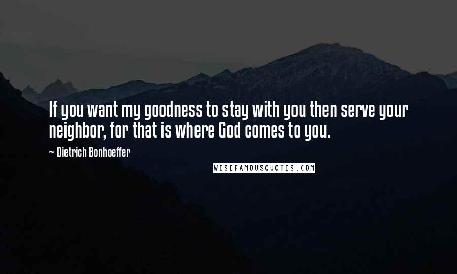 Dietrich Bonhoeffer Quotes: If you want my goodness to stay with you then serve your neighbor, for that is where God comes to you.