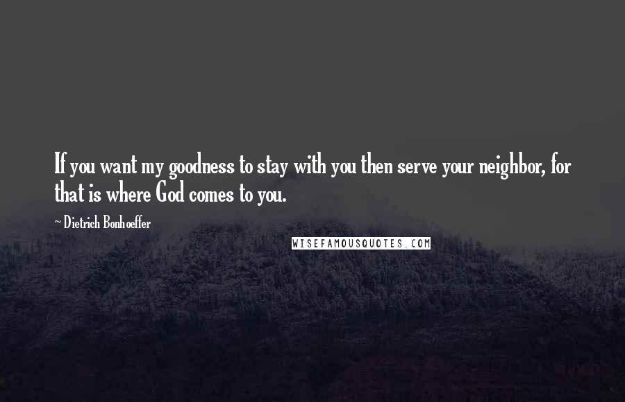 Dietrich Bonhoeffer Quotes: If you want my goodness to stay with you then serve your neighbor, for that is where God comes to you.