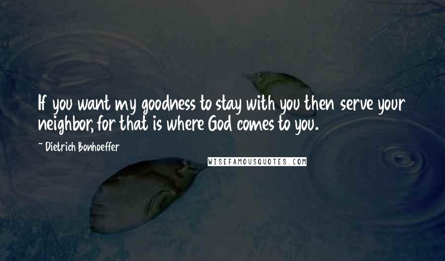 Dietrich Bonhoeffer Quotes: If you want my goodness to stay with you then serve your neighbor, for that is where God comes to you.