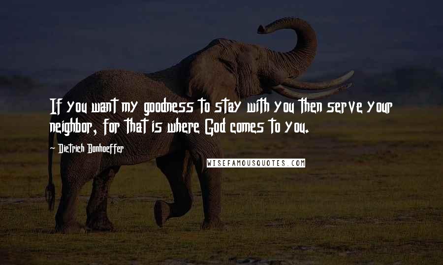 Dietrich Bonhoeffer Quotes: If you want my goodness to stay with you then serve your neighbor, for that is where God comes to you.