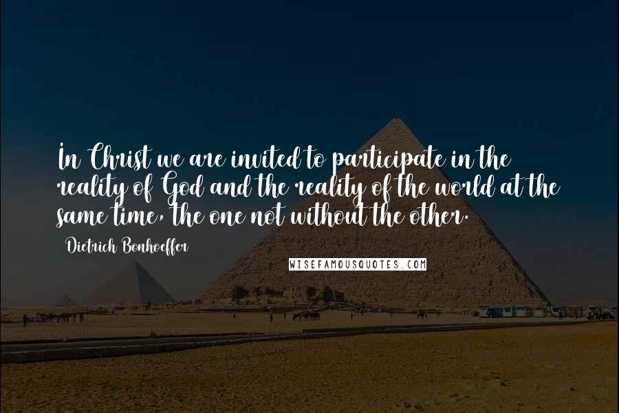 Dietrich Bonhoeffer Quotes: In Christ we are invited to participate in the reality of God and the reality of the world at the same time, the one not without the other.