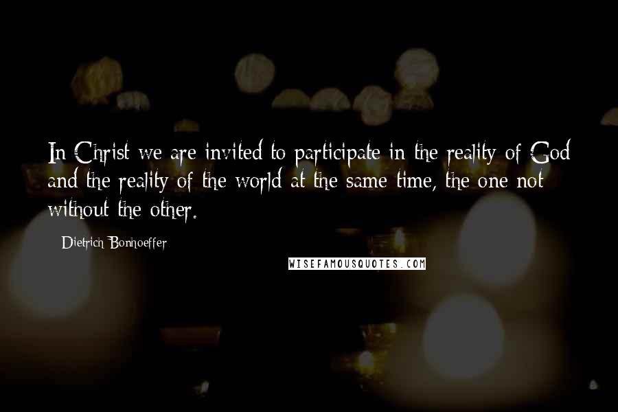 Dietrich Bonhoeffer Quotes: In Christ we are invited to participate in the reality of God and the reality of the world at the same time, the one not without the other.