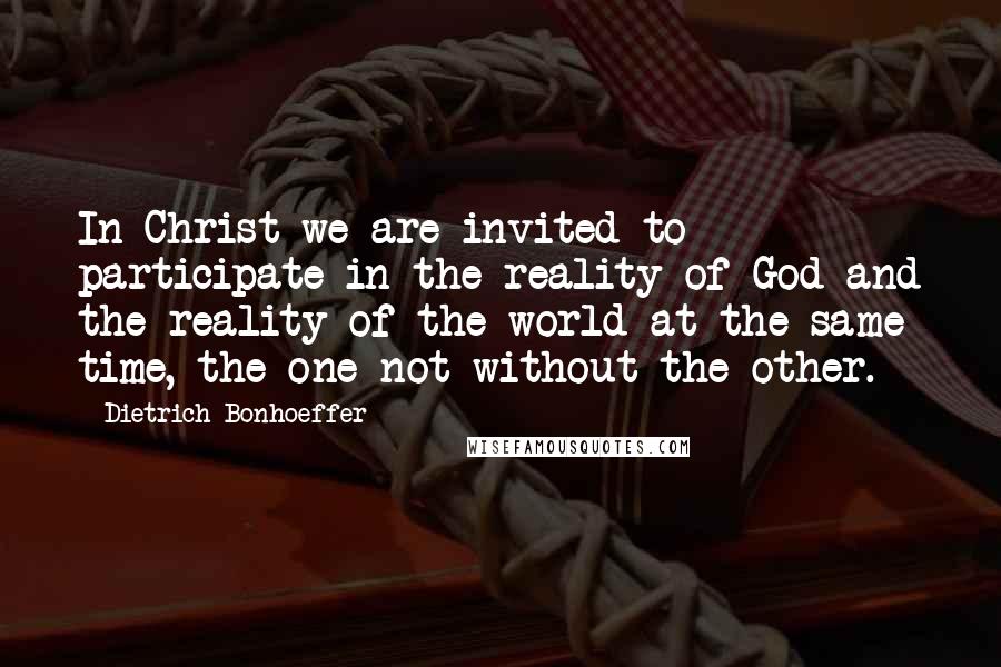 Dietrich Bonhoeffer Quotes: In Christ we are invited to participate in the reality of God and the reality of the world at the same time, the one not without the other.