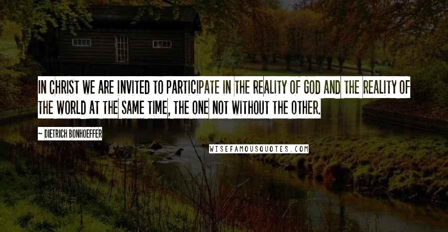 Dietrich Bonhoeffer Quotes: In Christ we are invited to participate in the reality of God and the reality of the world at the same time, the one not without the other.