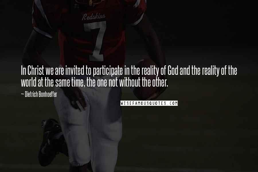 Dietrich Bonhoeffer Quotes: In Christ we are invited to participate in the reality of God and the reality of the world at the same time, the one not without the other.