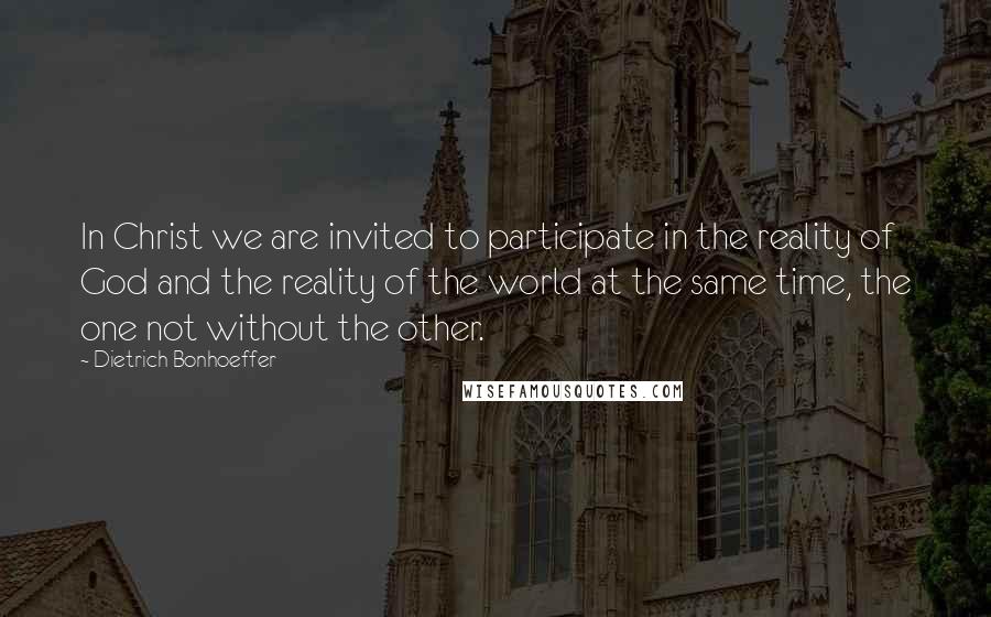 Dietrich Bonhoeffer Quotes: In Christ we are invited to participate in the reality of God and the reality of the world at the same time, the one not without the other.