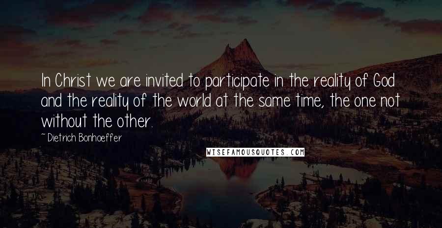 Dietrich Bonhoeffer Quotes: In Christ we are invited to participate in the reality of God and the reality of the world at the same time, the one not without the other.