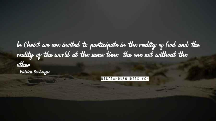 Dietrich Bonhoeffer Quotes: In Christ we are invited to participate in the reality of God and the reality of the world at the same time, the one not without the other.