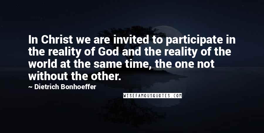 Dietrich Bonhoeffer Quotes: In Christ we are invited to participate in the reality of God and the reality of the world at the same time, the one not without the other.