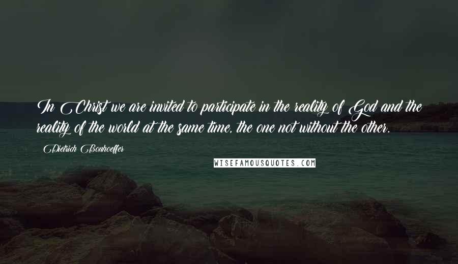 Dietrich Bonhoeffer Quotes: In Christ we are invited to participate in the reality of God and the reality of the world at the same time, the one not without the other.