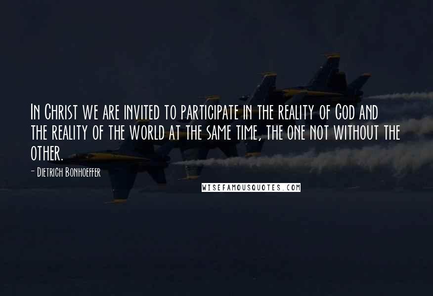 Dietrich Bonhoeffer Quotes: In Christ we are invited to participate in the reality of God and the reality of the world at the same time, the one not without the other.