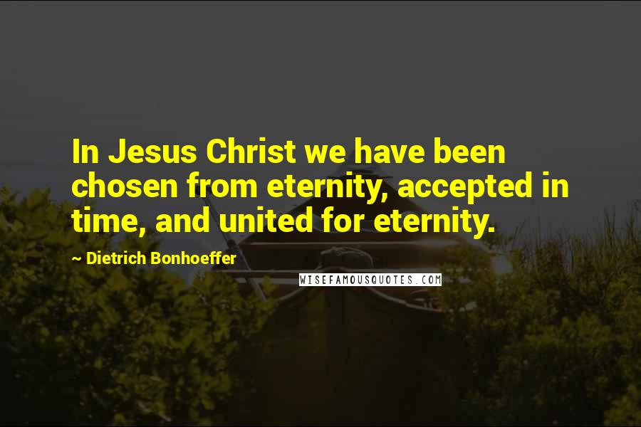 Dietrich Bonhoeffer Quotes: In Jesus Christ we have been chosen from eternity, accepted in time, and united for eternity.