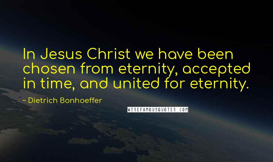 Dietrich Bonhoeffer Quotes: In Jesus Christ we have been chosen from eternity, accepted in time, and united for eternity.