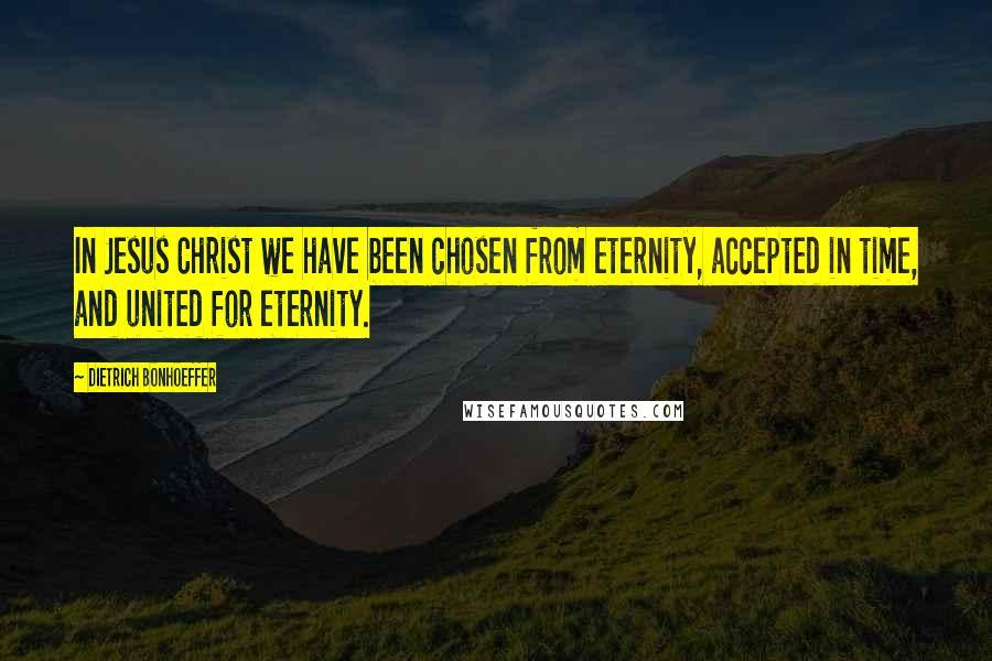 Dietrich Bonhoeffer Quotes: In Jesus Christ we have been chosen from eternity, accepted in time, and united for eternity.