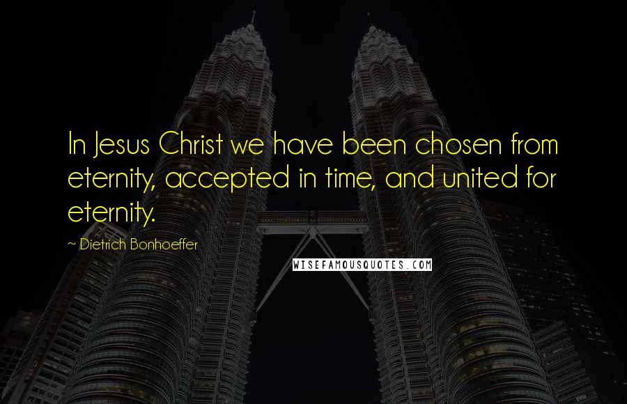 Dietrich Bonhoeffer Quotes: In Jesus Christ we have been chosen from eternity, accepted in time, and united for eternity.
