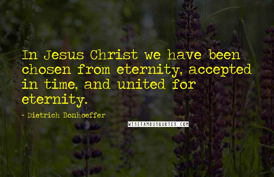 Dietrich Bonhoeffer Quotes: In Jesus Christ we have been chosen from eternity, accepted in time, and united for eternity.