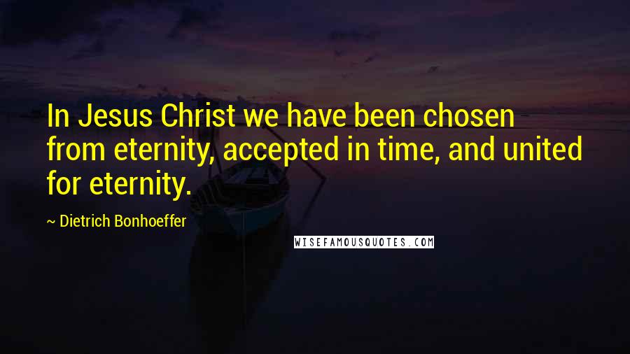 Dietrich Bonhoeffer Quotes: In Jesus Christ we have been chosen from eternity, accepted in time, and united for eternity.