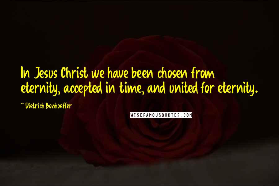 Dietrich Bonhoeffer Quotes: In Jesus Christ we have been chosen from eternity, accepted in time, and united for eternity.