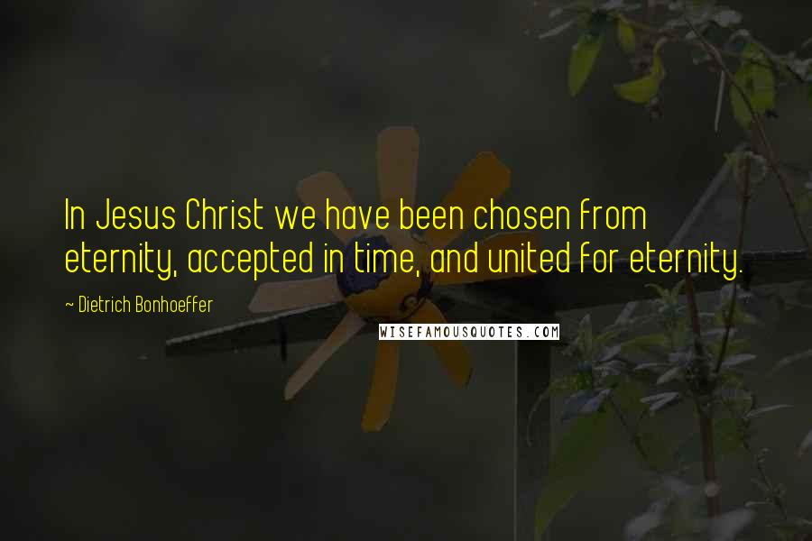 Dietrich Bonhoeffer Quotes: In Jesus Christ we have been chosen from eternity, accepted in time, and united for eternity.