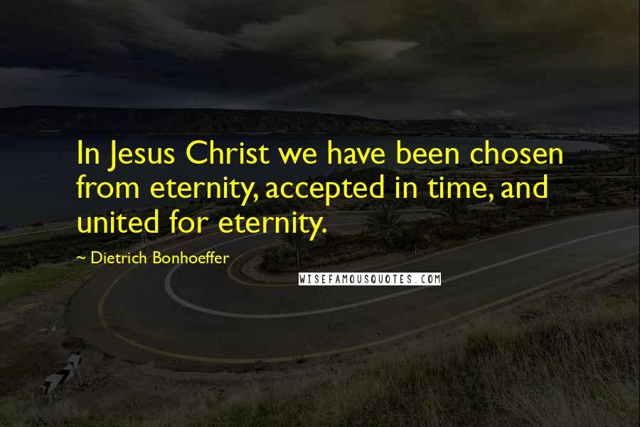 Dietrich Bonhoeffer Quotes: In Jesus Christ we have been chosen from eternity, accepted in time, and united for eternity.