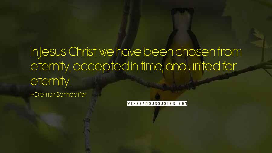 Dietrich Bonhoeffer Quotes: In Jesus Christ we have been chosen from eternity, accepted in time, and united for eternity.