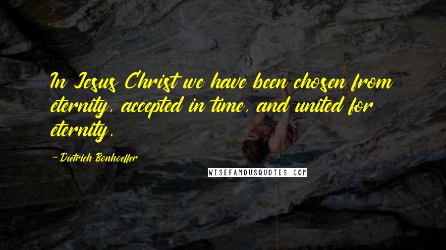 Dietrich Bonhoeffer Quotes: In Jesus Christ we have been chosen from eternity, accepted in time, and united for eternity.
